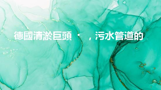 德國清淤巨頭，污水管道的救星！